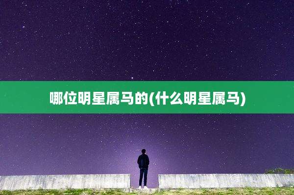 哪位明星属马的(什么明星属马)