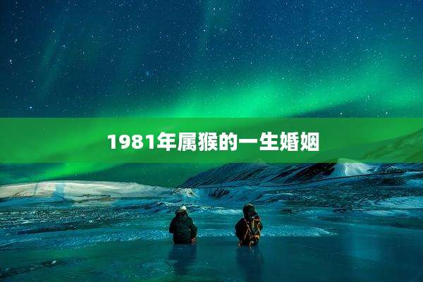 1981年属猴的一生婚姻