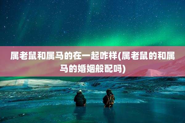 属老鼠和属马的在一起咋样(属老鼠的和属马的婚姻般配吗)