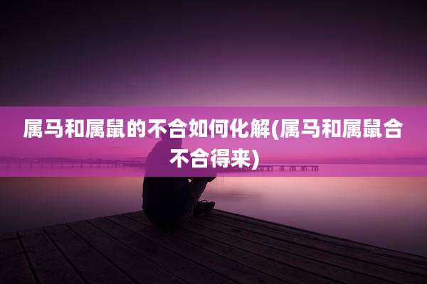 属马和属鼠的不合如何化解(属马和属鼠合不合得来)