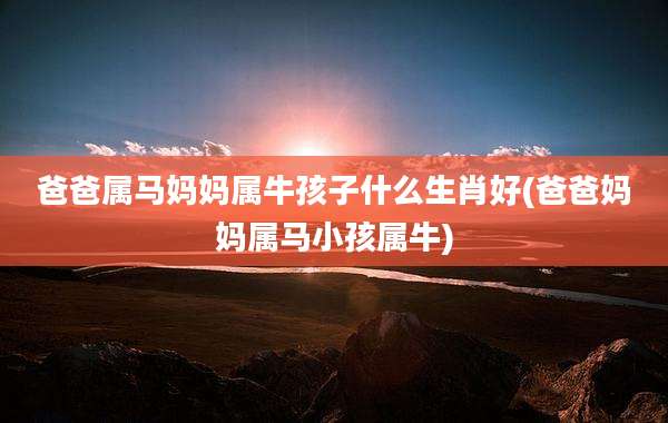 爸爸属马妈妈属牛孩子什么生肖好(爸爸妈妈属马小孩属牛)