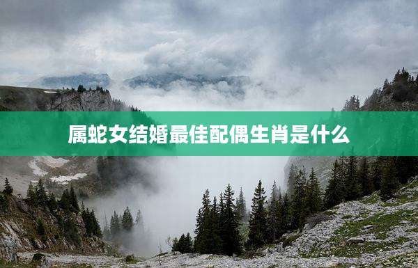 属蛇女结婚最佳配偶生肖是什么