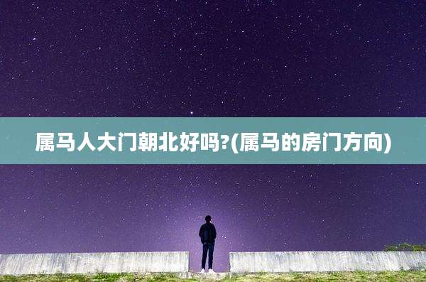属马人大门朝北好吗?(属马的房门方向)