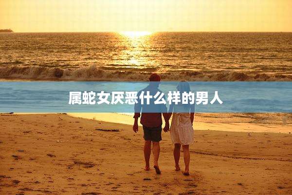 属蛇女厌恶什么样的男人