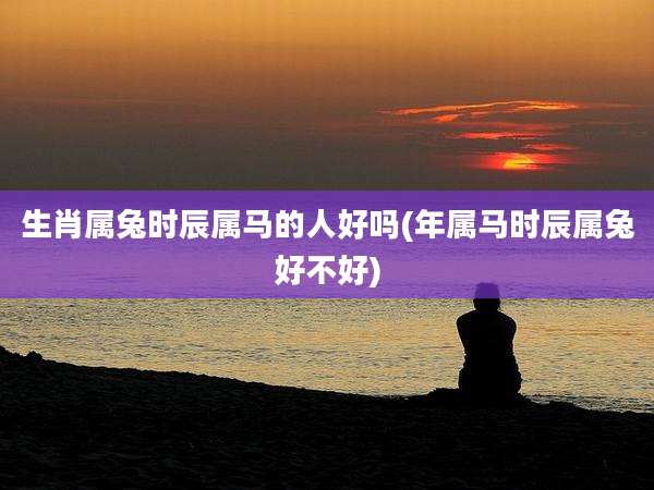生肖属兔时辰属马的人好吗(年属马时辰属兔好不好)