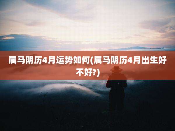 属马阴历4月运势如何(属马阴历4月出生好不好?)