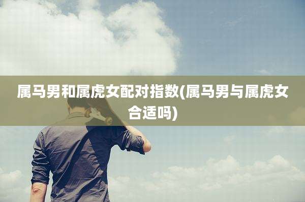 属马男和属虎女配对指数(属马男与属虎女合适吗)