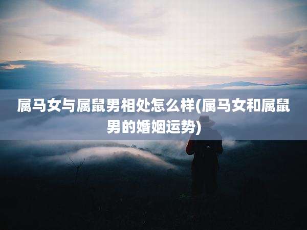 属马女与属鼠男相处怎么样(属马女和属鼠男的婚姻运势)