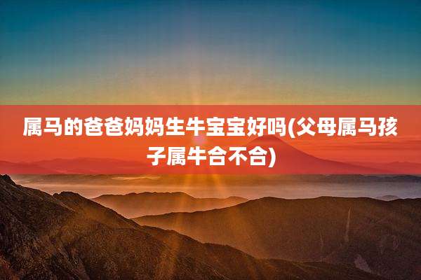 属马的爸爸妈妈生牛宝宝好吗(父母属马孩子属牛合不合)