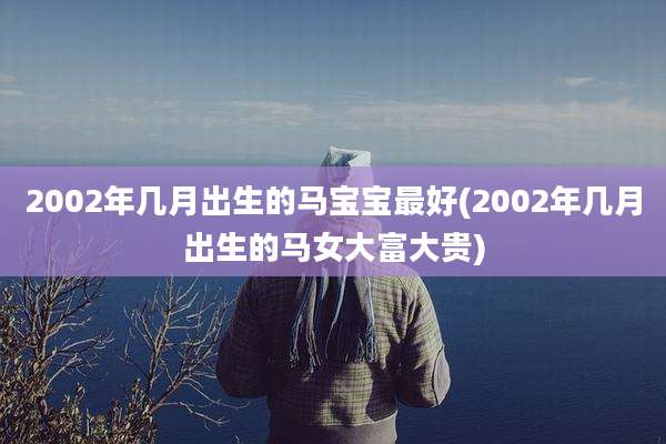 2002年几月出生的马宝宝最好(2002年几月出生的马女大富大贵)