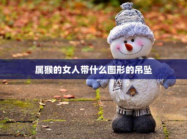 属猴的女人带什么图形的吊坠