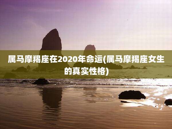属马摩羯座在2020年命运(属马摩羯座女生的真实性格)