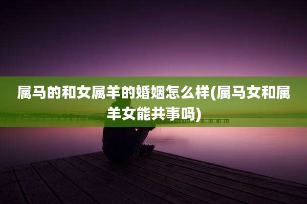 属马的和女属羊的婚姻怎么样(属马女和属羊女能共事吗)