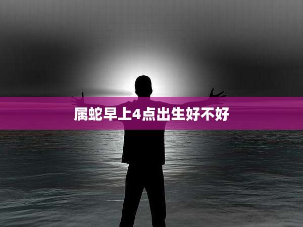 属蛇早上4点出生好不好