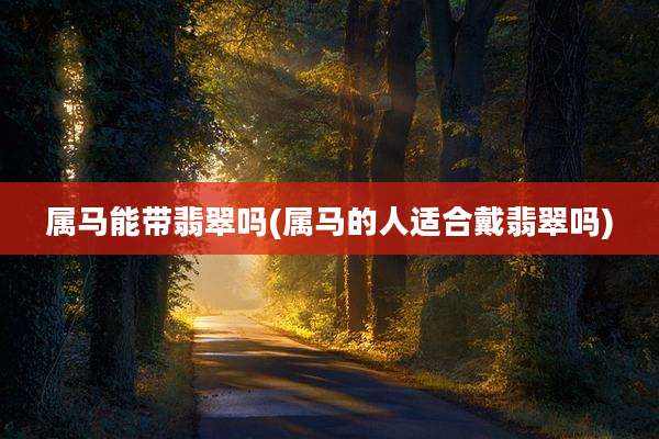 属马能带翡翠吗(属马的人适合戴翡翠吗)