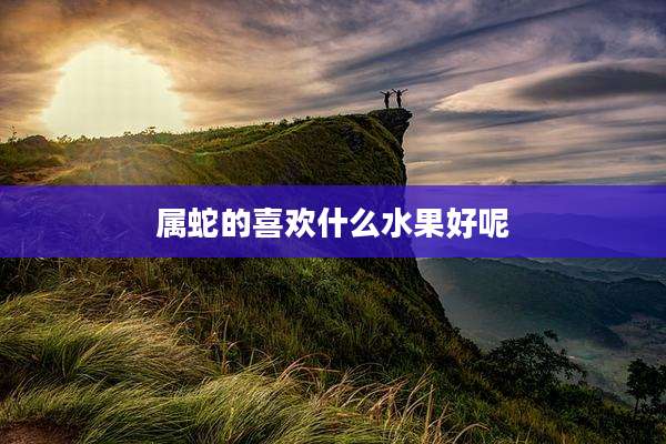 属蛇的喜欢什么水果好呢