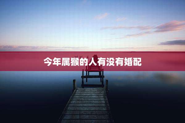 今年属猴的人有没有婚配