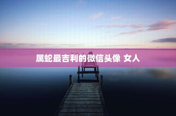 属蛇最吉利的微信头像 女人
