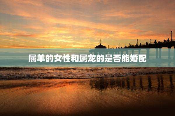 属羊的女性和属龙的是否能婚配