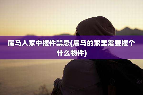 属马人家中摆件禁忌(属马的家里需要摆个什么物件)