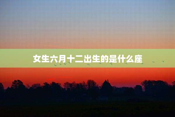 女生六月十二出生的是什么座