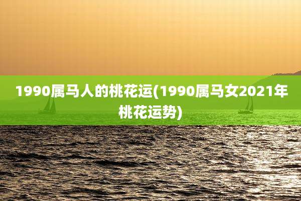 1990属马人的桃花运(1990属马女2021年桃花运势)