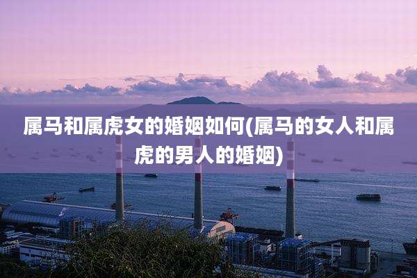 属马和属虎女的婚姻如何(属马的女人和属虎的男人的婚姻)