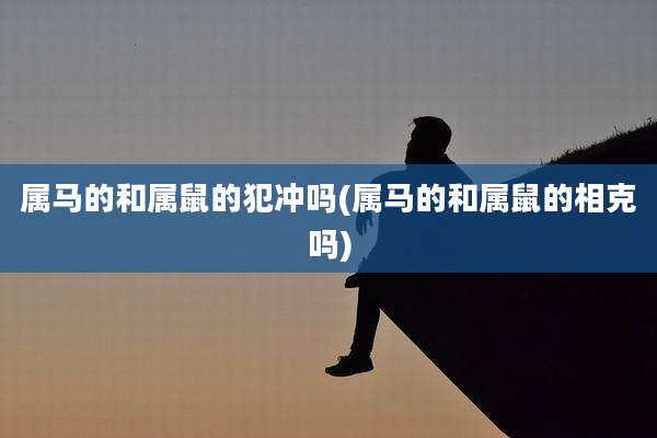 属马的和属鼠的犯冲吗(属马的和属鼠的相克吗)