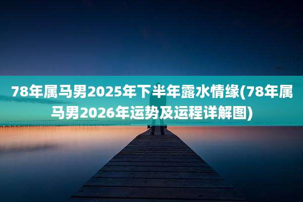 78年属马男2025年下半年露水情缘(78年属马男2026年运势及运程详解图)