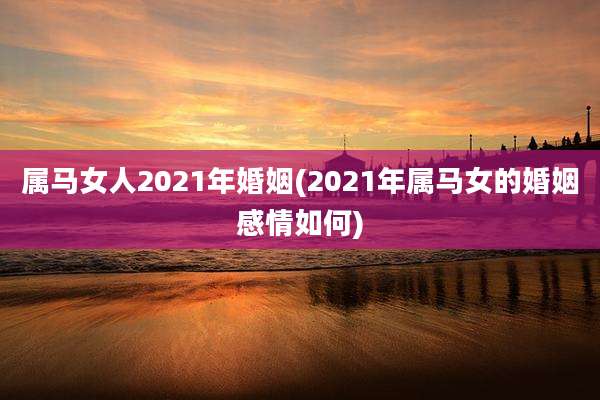 属马女人2021年婚姻(2021年属马女的婚姻感情如何)