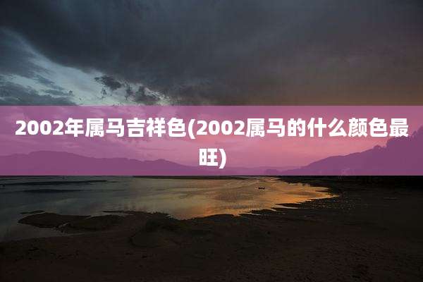 2002年属马吉祥色(2002属马的什么颜色最旺)