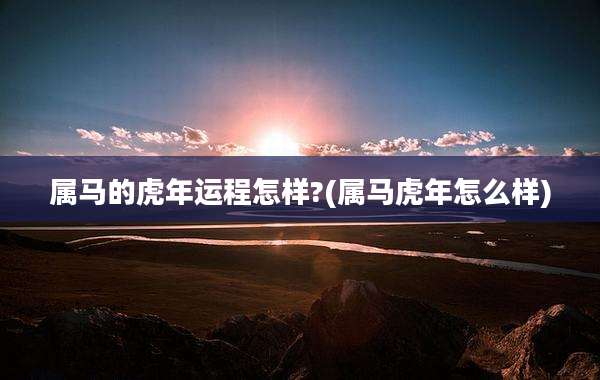 属马的虎年运程怎样?(属马虎年怎么样)
