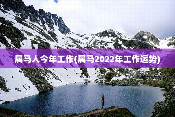 属马人今年工作(属马2022年工作运势)