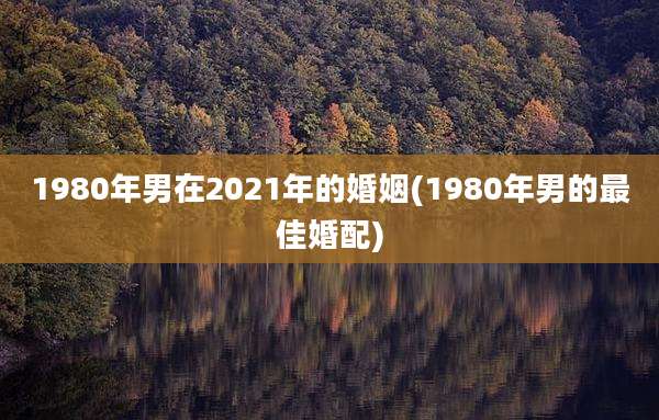 1980年男在2021年的婚姻(1980年男的最佳婚配)