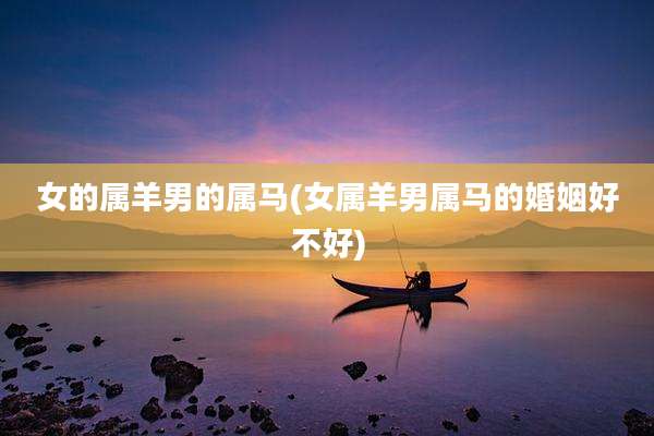女的属羊男的属马(女属羊男属马的婚姻好不好)