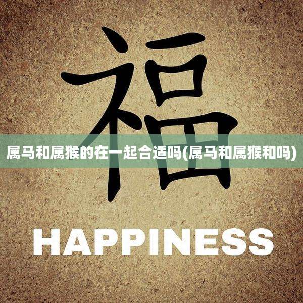属马和属猴的在一起合适吗(属马和属猴和吗)