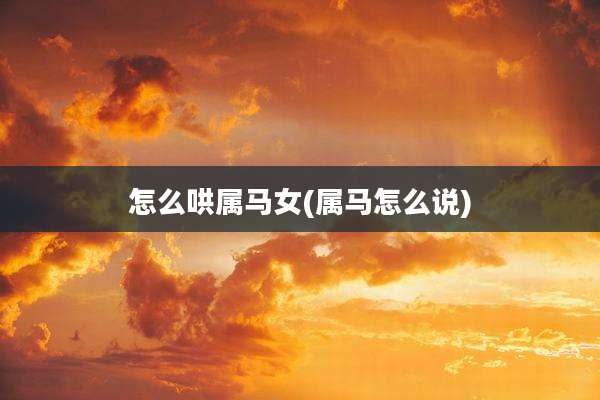 怎么哄属马女(属马怎么说)