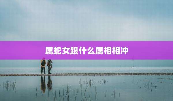 属蛇女跟什么属相相冲