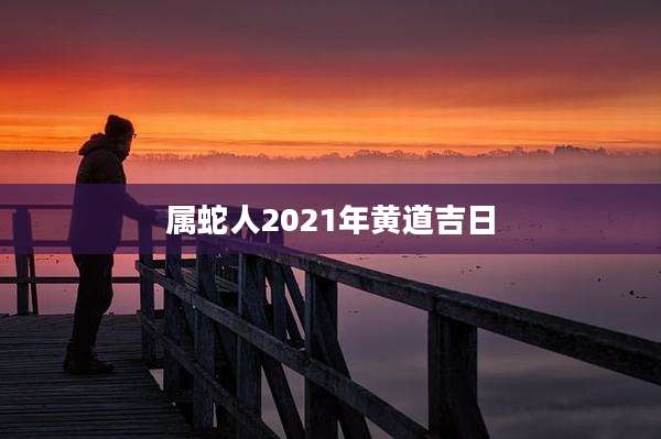 属蛇人2021年黄道吉日