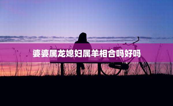婆婆属龙媳妇属羊相合吗好吗