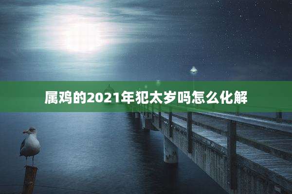 属鸡的2021年犯太岁吗怎么化解