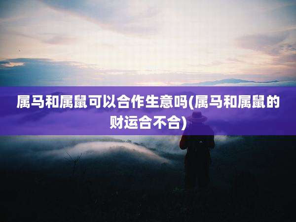 属马和属鼠可以合作生意吗(属马和属鼠的财运合不合)