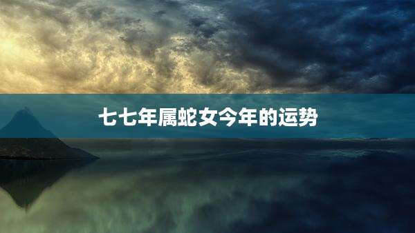 七七年属蛇女今年的运势