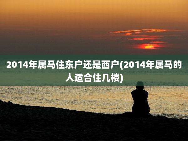 2014年属马住东户还是西户(2014年属马的人适合住几楼)
