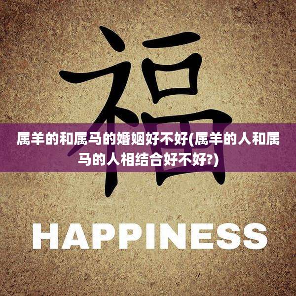 属羊的和属马的婚姻好不好(属羊的人和属马的人相结合好不好?)