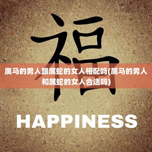 属马的男人跟属蛇的女人相配吗(属马的男人和属蛇的女人合适吗)
