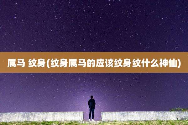 属马 纹身(纹身属马的应该纹身纹什么神仙)