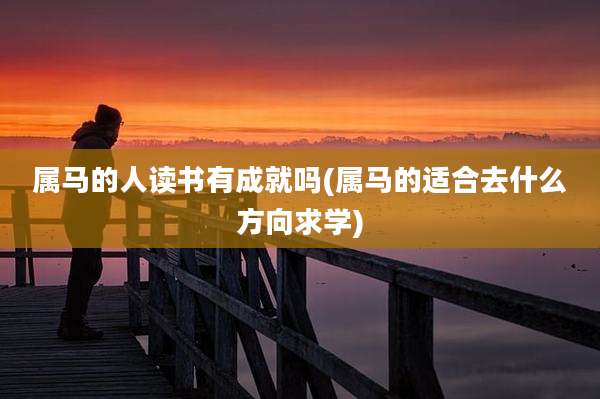 属马的人读书有成就吗(属马的适合去什么方向求学)