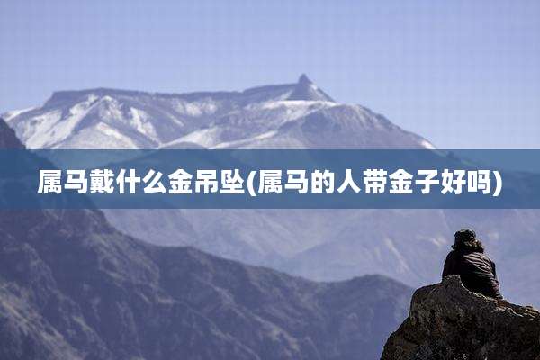 属马戴什么金吊坠(属马的人带金子好吗)