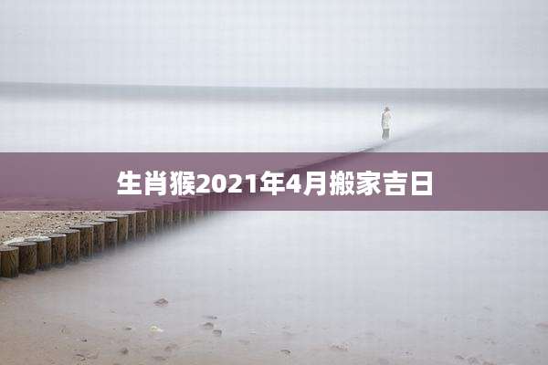 生肖猴2021年4月搬家吉日